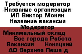 Требуется модератор › Название организации ­ ИП Виктор Монин › Название вакансии ­ Модератор › Минимальный оклад ­ 6 200 - Все города Работа » Вакансии   . Ненецкий АО,Верхняя Пеша д.